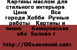 Картины маслом для стильного интерьера › Цена ­ 30 000 - Все города Хобби. Ручные работы » Картины и панно   . Кемеровская обл.,Белово г.